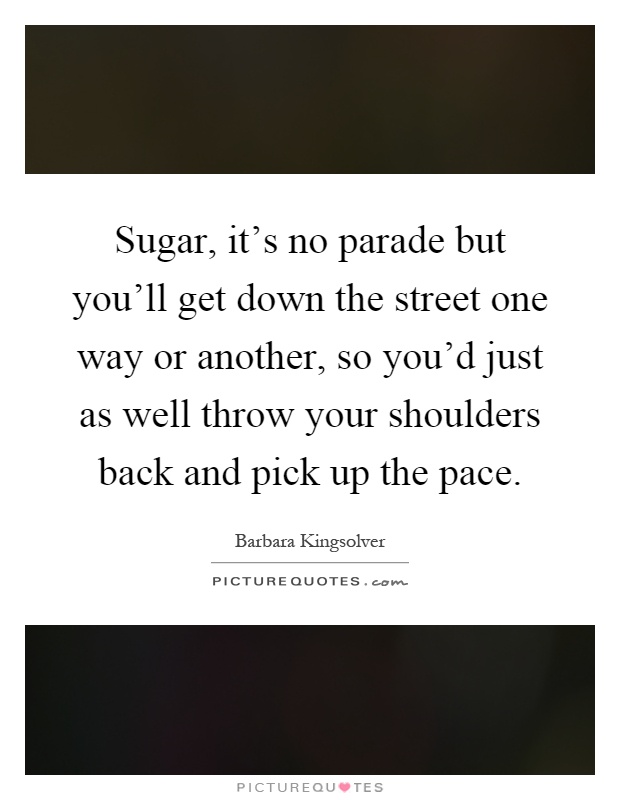 Sugar, it's no parade but you'll get down the street one way or another, so you'd just as well throw your shoulders back and pick up the pace Picture Quote #1