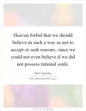 Heaven forbid that we should believe in such a way as not to accept or seek reasons, since we could not even believe if we did not possess rational souls Picture Quote #1