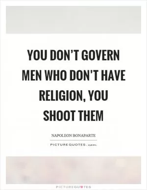 You don’t govern men who don’t have religion, you shoot them Picture Quote #1