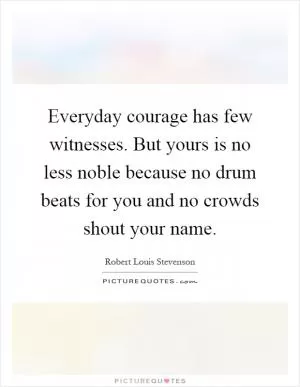 Everyday courage has few witnesses. But yours is no less noble because no drum beats for you and no crowds shout your name Picture Quote #1