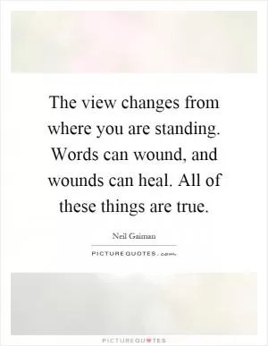 The view changes from where you are standing. Words can wound, and wounds can heal. All of these things are true Picture Quote #1