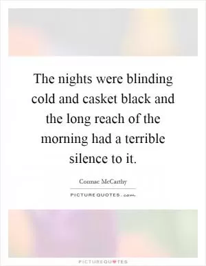 The nights were blinding cold and casket black and the long reach of the morning had a terrible silence to it Picture Quote #1