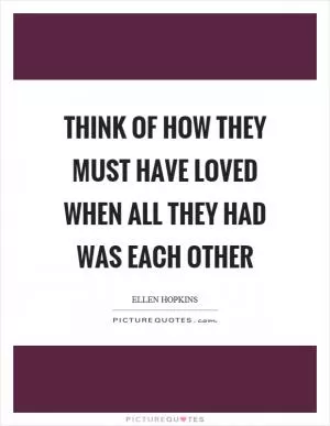 Think of how they must have loved when all they had was each other Picture Quote #1