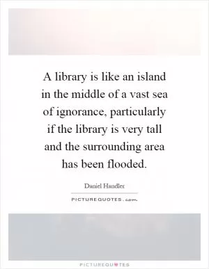 A library is like an island in the middle of a vast sea of ignorance, particularly if the library is very tall and the surrounding area has been flooded Picture Quote #1