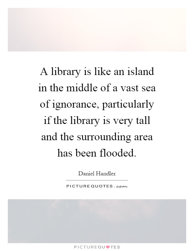 A library is like an island in the middle of a vast sea of ignorance, particularly if the library is very tall and the surrounding area has been flooded Picture Quote #1