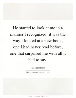He started to look at me in a manner I recognized: it was the way I looked at a new book, one I had never read before, one that surprised me with all it had to say Picture Quote #1