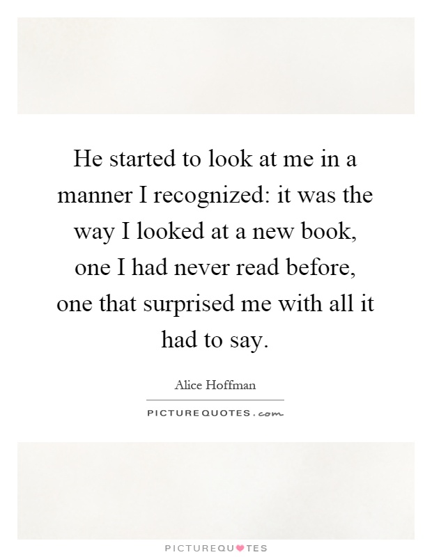 He started to look at me in a manner I recognized: it was the way I looked at a new book, one I had never read before, one that surprised me with all it had to say Picture Quote #1