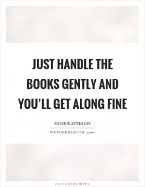 Just handle the books gently and you’ll get along fine Picture Quote #1