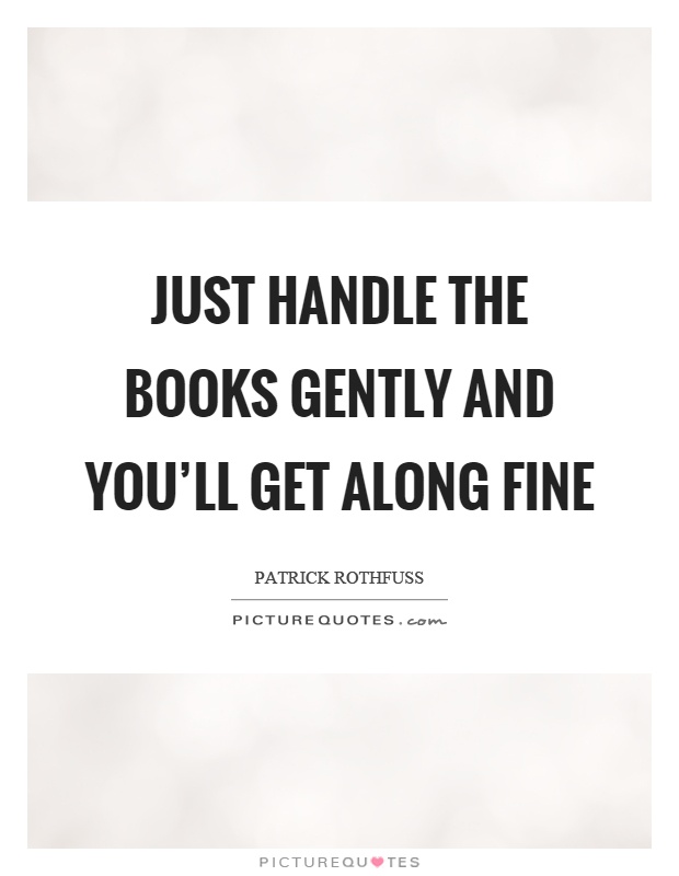 Just handle the books gently and you'll get along fine Picture Quote #1