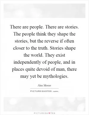 There are people. There are stories. The people think they shape the stories, but the reverse if often closer to the truth. Stories shape the world. They exist independently of people, and in places quite devoid of man, there may yet be mythologies Picture Quote #1