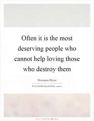 Often it is the most deserving people who cannot help loving those who destroy them Picture Quote #1