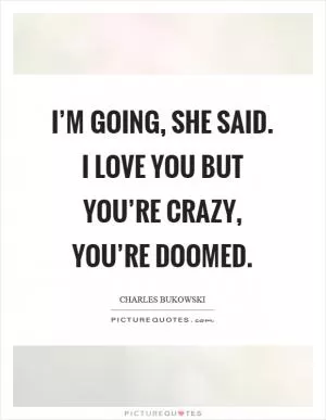I’m going, she said. I love you but you’re crazy, you’re doomed Picture Quote #1