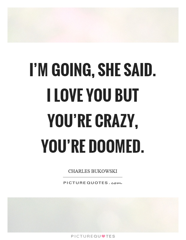 I'm going, she said. I love you but you're crazy, you're doomed Picture Quote #1