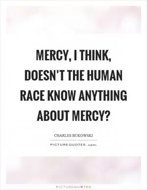 Mercy, I think, doesn’t the human race know anything about mercy? Picture Quote #1