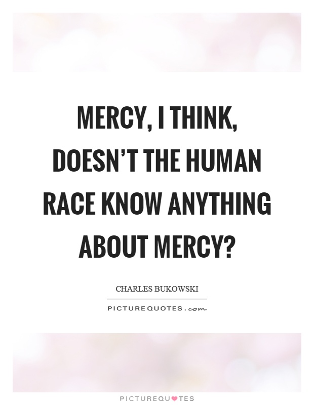 Mercy, I think, doesn't the human race know anything about mercy? Picture Quote #1