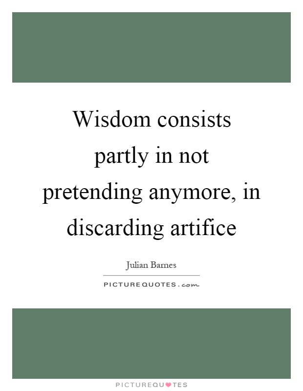 Wisdom consists partly in not pretending anymore, in discarding artifice Picture Quote #1