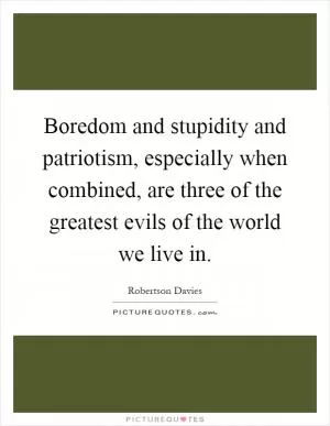 Boredom and stupidity and patriotism, especially when combined, are three of the greatest evils of the world we live in Picture Quote #1