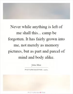 Never while anything is left of me shall this... camp be forgotten. It has fairly grown into me, not merely as memory pictures, but as part and parcel of mind and body alike Picture Quote #1