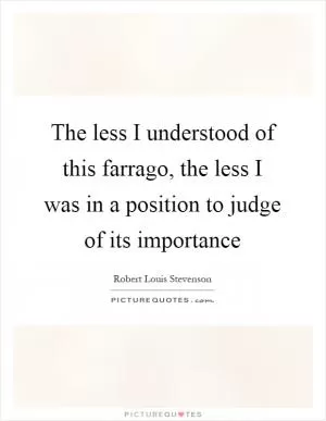 The less I understood of this farrago, the less I was in a position to judge of its importance Picture Quote #1