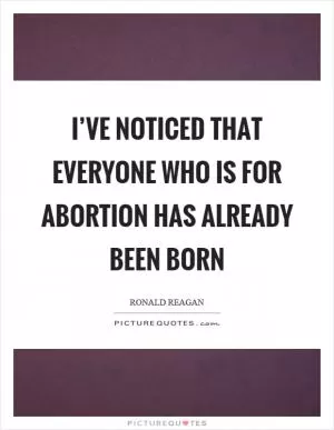I’ve noticed that everyone who is for abortion has already been born Picture Quote #1