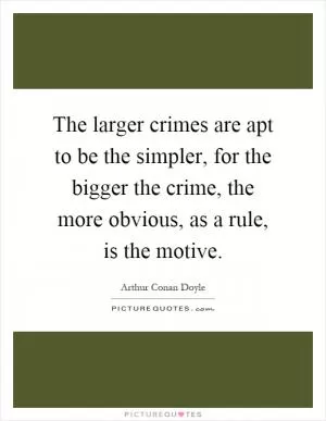 The larger crimes are apt to be the simpler, for the bigger the crime, the more obvious, as a rule, is the motive Picture Quote #1