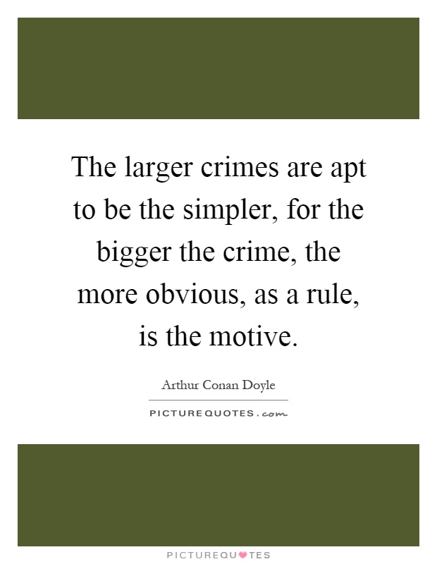 The larger crimes are apt to be the simpler, for the bigger the crime, the more obvious, as a rule, is the motive Picture Quote #1