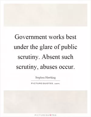 Government works best under the glare of public scrutiny. Absent such scrutiny, abuses occur Picture Quote #1