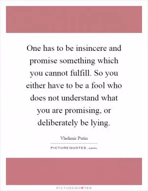 One has to be insincere and promise something which you cannot fulfill. So you either have to be a fool who does not understand what you are promising, or deliberately be lying Picture Quote #1