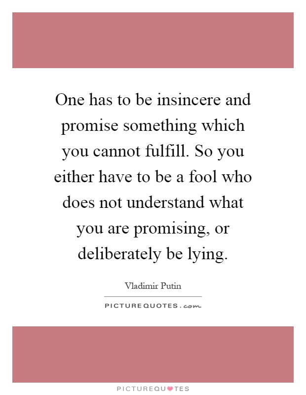 One has to be insincere and promise something which you cannot fulfill. So you either have to be a fool who does not understand what you are promising, or deliberately be lying Picture Quote #1