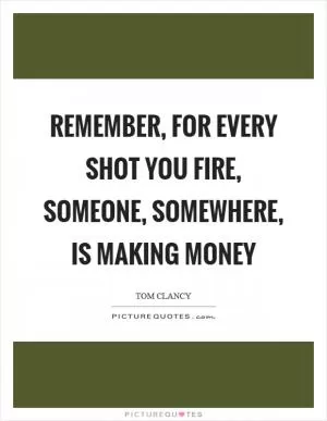 Remember, for every shot you fire, someone, somewhere, is making money Picture Quote #1