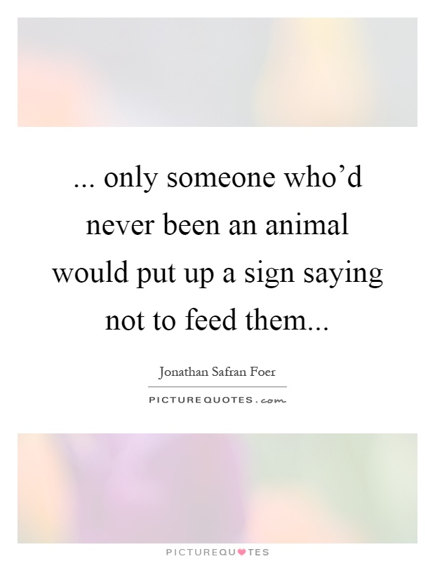 ... only someone who'd never been an animal would put up a sign saying not to feed them Picture Quote #1