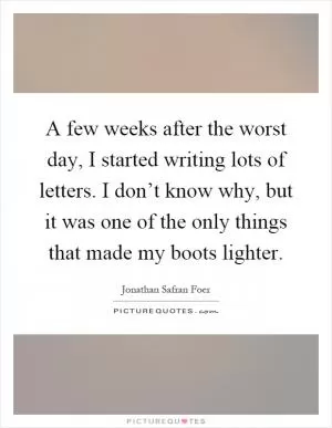 A few weeks after the worst day, I started writing lots of letters. I don’t know why, but it was one of the only things that made my boots lighter Picture Quote #1
