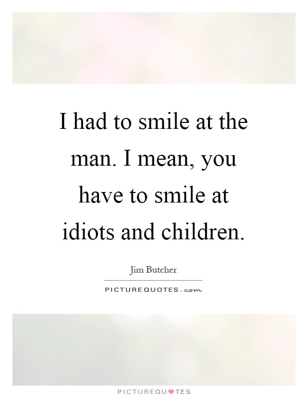 I had to smile at the man. I mean, you have to smile at idiots and children Picture Quote #1