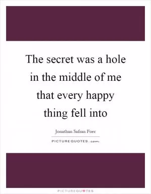 The secret was a hole in the middle of me that every happy thing fell into Picture Quote #1