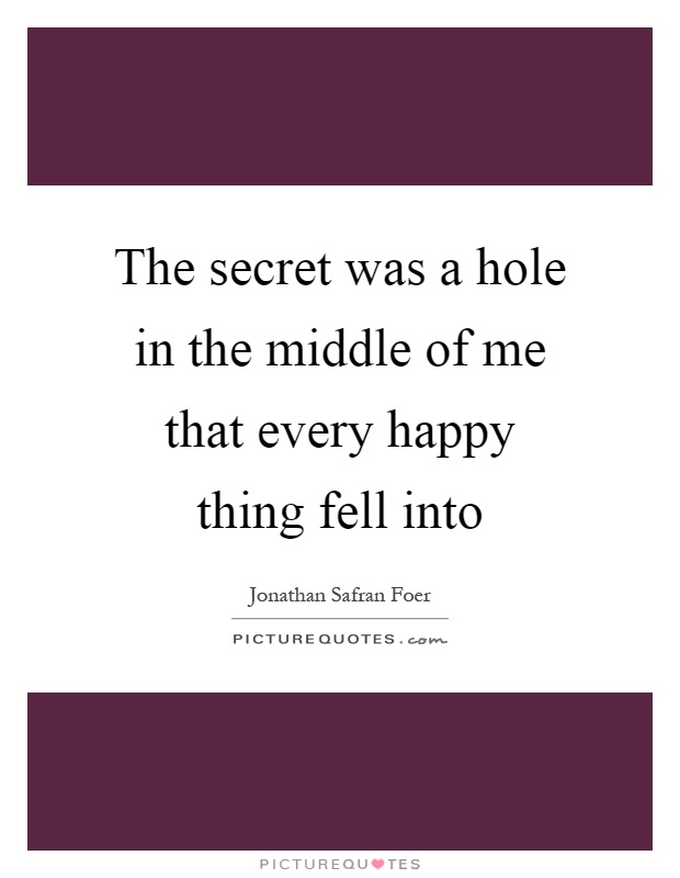 The secret was a hole in the middle of me that every happy thing fell into Picture Quote #1