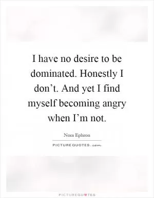 I have no desire to be dominated. Honestly I don’t. And yet I find myself becoming angry when I’m not Picture Quote #1