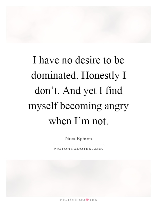 I have no desire to be dominated. Honestly I don't. And yet I find myself becoming angry when I'm not Picture Quote #1