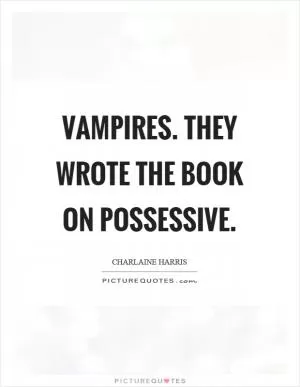Vampires. They wrote the book on possessive Picture Quote #1