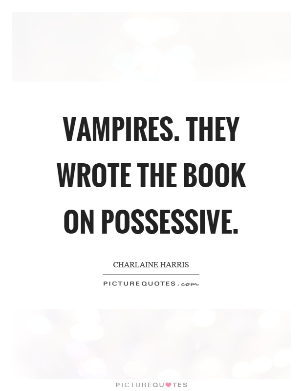 Vampires. They wrote the book on possessive Picture Quote #1