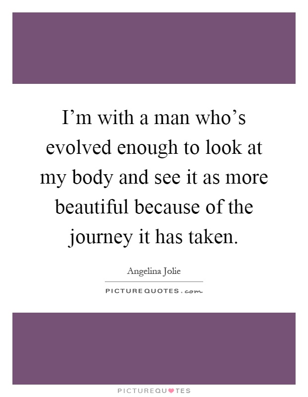 I'm with a man who's evolved enough to look at my body and see it as more beautiful because of the journey it has taken Picture Quote #1