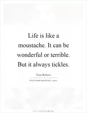 Life is like a moustache. It can be wonderful or terrible. But it always tickles Picture Quote #1
