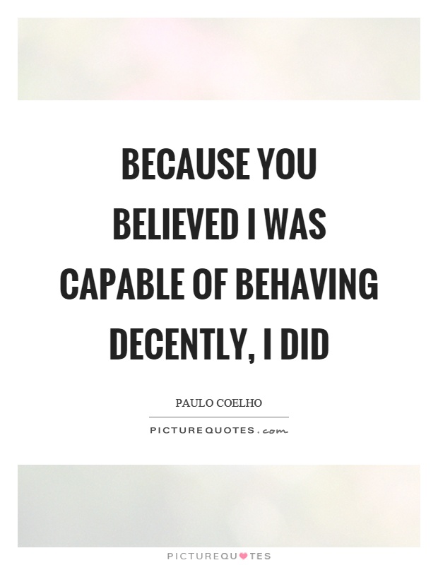 Because you believed I was capable of behaving decently, I did Picture Quote #1