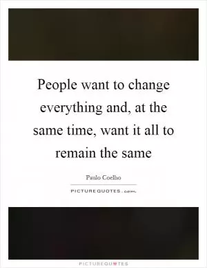 People want to change everything and, at the same time, want it all to remain the same Picture Quote #1