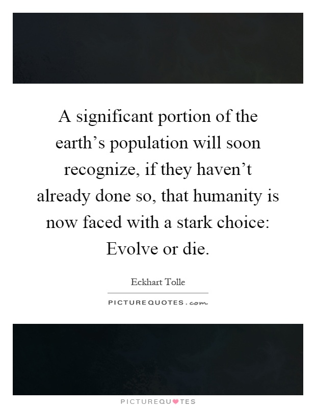 A significant portion of the earth's population will soon recognize, if they haven't already done so, that humanity is now faced with a stark choice: Evolve or die Picture Quote #1