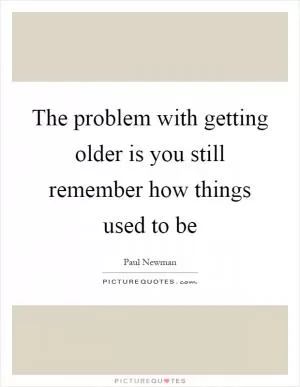The problem with getting older is you still remember how things used to be Picture Quote #1