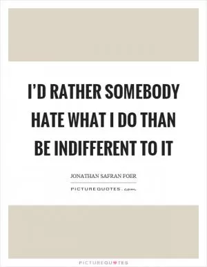 I’d rather somebody hate what I do than be indifferent to it Picture Quote #1