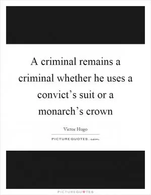 A criminal remains a criminal whether he uses a convict’s suit or a monarch’s crown Picture Quote #1