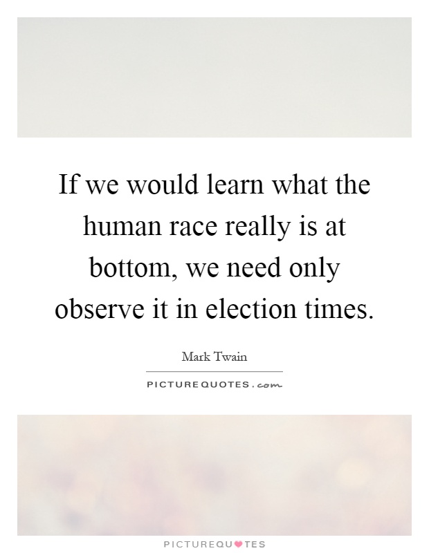 If we would learn what the human race really is at bottom, we need only observe it in election times Picture Quote #1