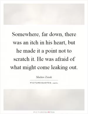 Somewhere, far down, there was an itch in his heart, but he made it a point not to scratch it. He was afraid of what might come leaking out Picture Quote #1