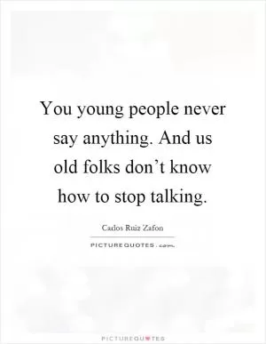 You young people never say anything. And us old folks don’t know how to stop talking Picture Quote #1